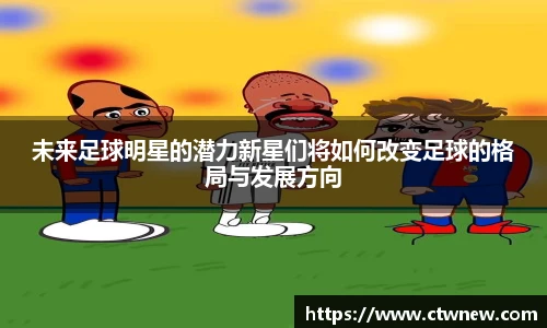 未来足球明星的潜力新星们将如何改变足球的格局与发展方向